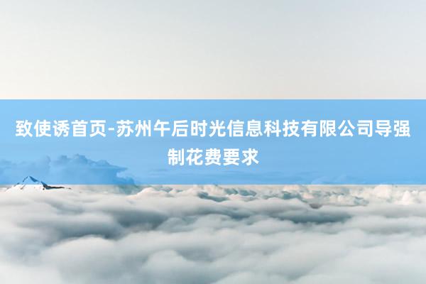 致使诱首页-苏州午后时光信息科技有限公司导强制花费要求