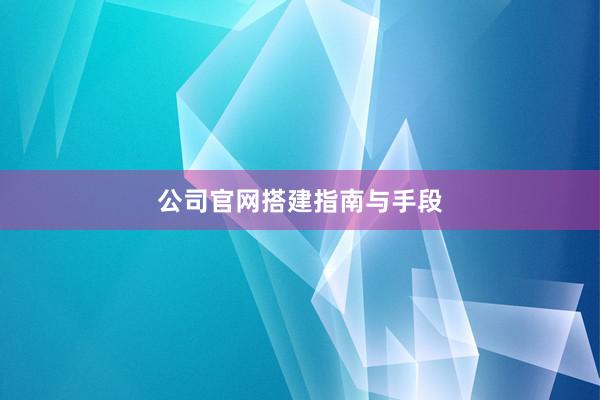 公司官网搭建指南与手段